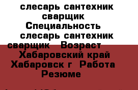 слесарь-сантехник сварщик › Специальность ­ слесарь-сантехник сварщик › Возраст ­ 40 - Хабаровский край, Хабаровск г. Работа » Резюме   